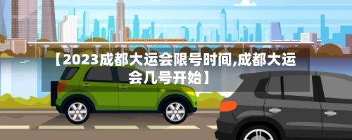 【2023成都大运会限号时间,成都大运会几号开始】-第1张图片