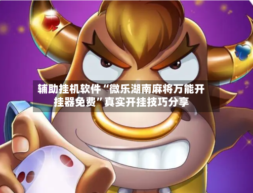 辅助挂机软件“微乐湖南麻将万能开挂器免费”真实开挂技巧分享-第2张图片