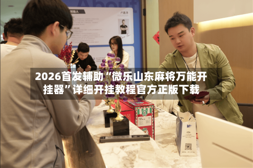 2026首发辅助“微乐山东麻将万能开挂器	”详细开挂教程官方正版下载-第3张图片