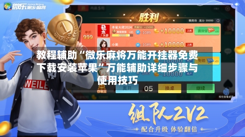 教程辅助“微乐麻将万能开挂器免费下载安装苹果”万能辅助详细步骤与使用技巧
