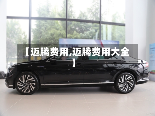 【迈腾费用,迈腾费用大全】-第3张图片