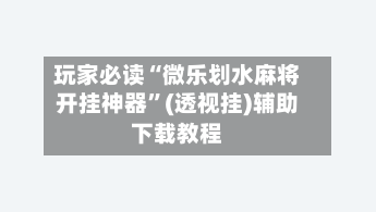玩家必读“微乐划水麻将开挂神器”(透视挂)辅助下载教程-第3张图片