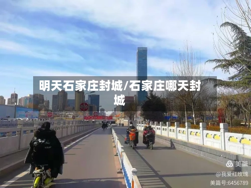 明天石家庄封城/石家庄哪天封城-第1张图片