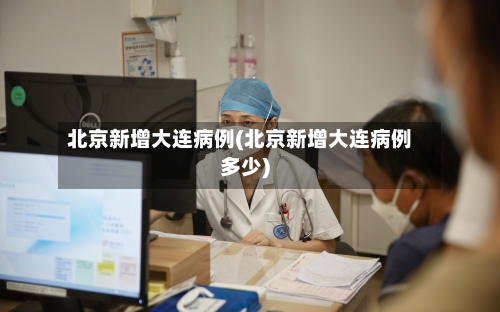 北京新增大连病例(北京新增大连病例多少)-第1张图片