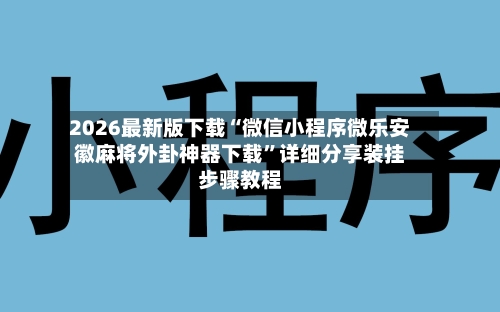 2026最新版下载“微信小程序微乐安徽麻将外卦神器下载”详细分享装挂步骤教程-第2张图片