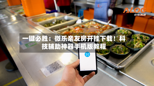 一键必胜：微乐亲友房开挂下载！科技辅助神器手机版教程-第3张图片