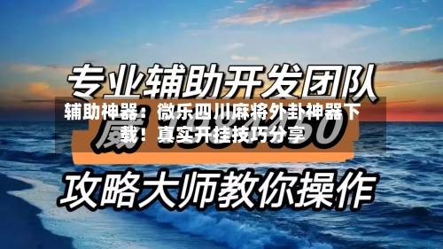 辅助神器：微乐四川麻将外卦神器下载！真实开挂技巧分享-第3张图片