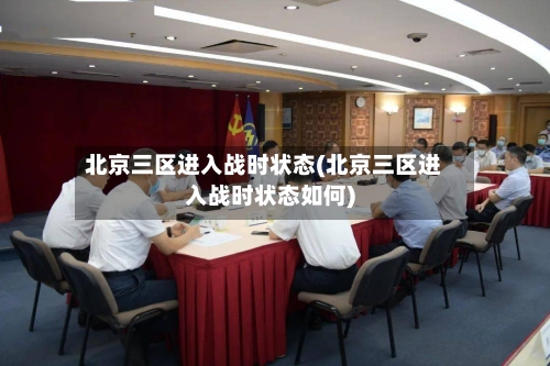 北京三区进入战时状态(北京三区进入战时状态如何)-第3张图片