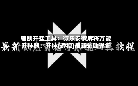 辅助开挂工具：微乐安徽麻将万能开挂器！开挂(透视)最新辅助详细-第1张图片