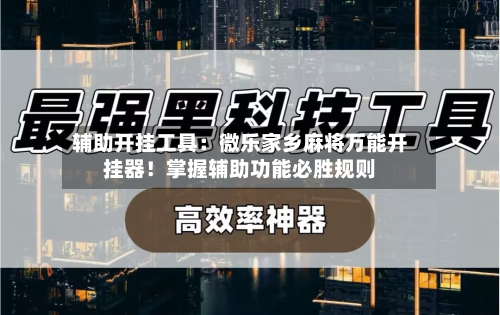 辅助开挂工具：微乐家乡麻将万能开挂器！掌握辅助功能必胜规则-第2张图片