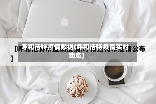 呼和浩特疫情数据(呼和浩特疫情实时动态)-第1张图片
