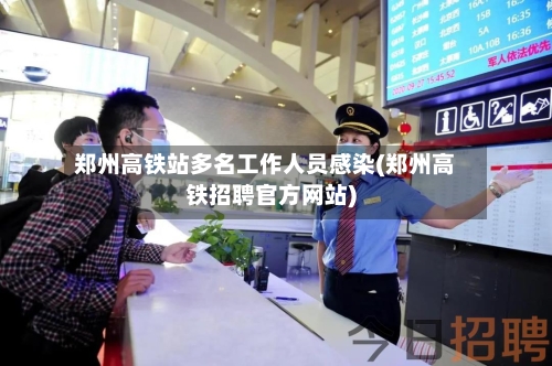 郑州高铁站多名工作人员感染(郑州高铁招聘官方网站)-第3张图片