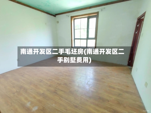 南通开发区二手毛坯房(南通开发区二手别墅费用)-第2张图片