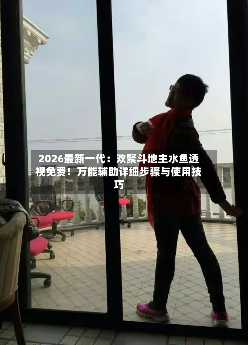 2026最新一代：欢聚斗地主水鱼透视免费！万能辅助详细步骤与使用技巧-第3张图片