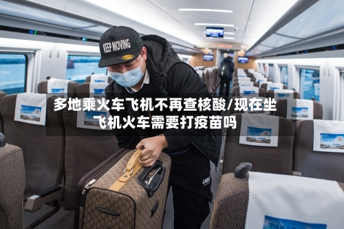 多地乘火车飞机不再查核酸/现在坐飞机火车需要打疫苗吗-第2张图片