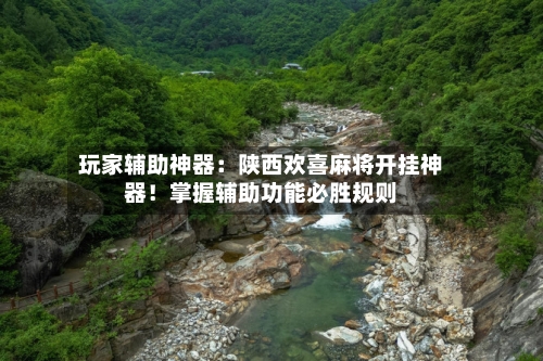 玩家辅助神器：陕西欢喜麻将开挂神器！掌握辅助功能必胜规则-第1张图片