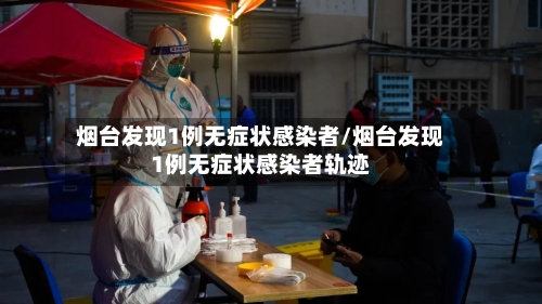 烟台发现1例无症状感染者/烟台发现1例无症状感染者轨迹-第2张图片