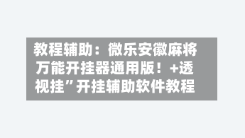 教程辅助：微乐安徽麻将万能开挂器通用版！+透视挂”开挂辅助软件教程-第2张图片