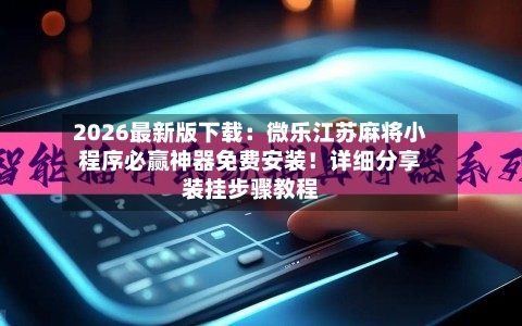 2026最新版下载：微乐江苏麻将小程序必赢神器免费安装！详细分享装挂步骤教程-第2张图片