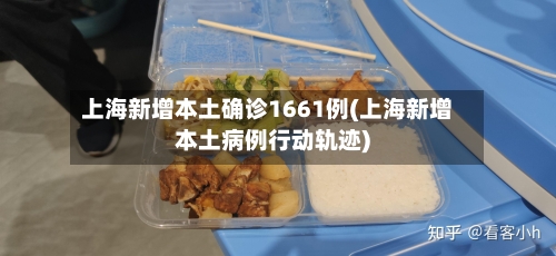 上海新增本土确诊1661例(上海新增本土病例行动轨迹)-第3张图片