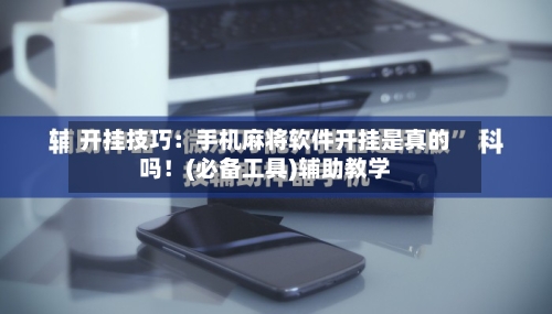 开挂技巧：手机麻将软件开挂是真的吗！(必备工具)辅助教学-第1张图片
