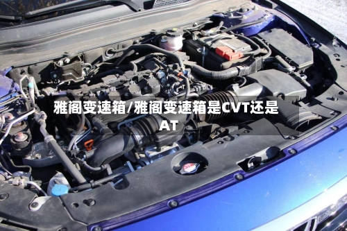 雅阁变速箱/雅阁变速箱是CVT还是AT-第2张图片